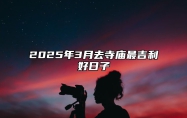 2025年3月去寺庙最吉利好日子 适合去寺庙吗？