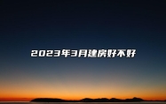 2023年3月建房好不好 建房吉日查询