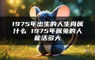 1975年出生的人生肖属什么 1975年属兔的人能活多大