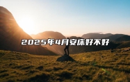 2025年4月安床好不好 是不是安床的黄道吉日