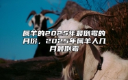 属羊的2025年最倒霉的月份，2025年属羊人几月最倒霉 2025年属羊人的全年每月