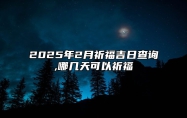 2025年2月祈福吉日查询,哪几天可以祈福 适合祈福的黄道吉日