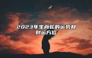 2023年生肖蛇的运势和财运方位 2023年生肖蛇的事业官运运势