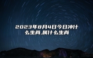 2023年8月4日今日冲什么生肖,属什么生肖 相刑 相合