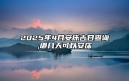 2025年4月安床吉日查询,哪几天可以安床 今日安床黄道吉日查询