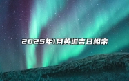 2025年1月黄道吉日相亲 适合相亲吗？