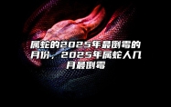 属蛇的2025年最倒霉的月份，2025年属蛇人几月最倒霉 属蛇2025年几月份好