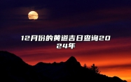 12月份的黄道吉日查询2024年 黄道吉日查询2024年12月黄道吉日吉时查询