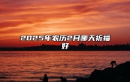 2025年农历2月哪天祈福好 今日祈福黄道吉日查询