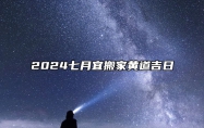 2024七月宜搬家黄道吉日 七月适合搬家的黄道吉日2024