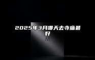 2025年3月哪天去寺庙最好 哪一天去寺庙吉利