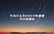 今天什么节2023年重要节日有哪些 2023年春节是哪天哪日