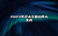 2023年犯太岁最凶四大生肖 2023犯太岁怎么化解