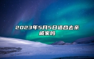 2023年5月5日适合去亲戚家吗？适合访问好友吗