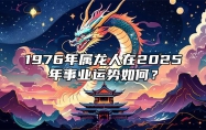 1976年属龙人在2025年事业运势如何？ 1976年龙未来十年的运势