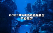 2025年1月建房最好的日子老黄历 适合建房的黄道吉日