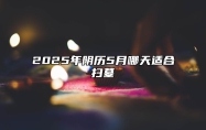 2025年阴历5月哪天适合扫墓 今日扫墓黄道吉日查询