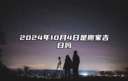 2024年10月4日是搬家吉日吗 是不是的黄道吉日