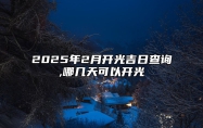 2025年2月开光吉日查询,哪几天可以开光 今日适合开光吗