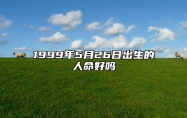 1999年5月26日出生的人命好吗 生辰八字、感情婚姻详解