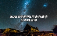 2025年阴历1月去寺庙吉日吉时查询 去寺庙老黄历查询