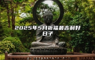 2025年5月祈福最吉利好日子 今日适合祈福吗