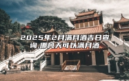 2025年2月满月酒吉日查询,哪几天可以满月酒 是不是满月酒的黄道吉日