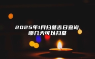 2025年1月扫墓吉日查询,哪几天可以扫墓 是不是扫墓的黄道吉日