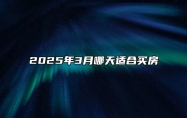 2025年3月哪天适合买房 哪一天是买房的好日子