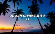 2023年12月提车最佳吉日 2023年12月份黄道吉日提车