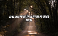 2025年阴历3月哪天适合理发 理发吉日查询