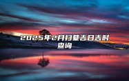 2025年2月扫墓吉日吉时查询 扫墓老黄历查询