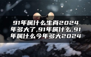 91年属什么生肖2024年多大了,91年属什么,91年属什么今年多大2024