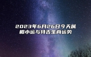 2023年6月26日今天属相小运与特吉生肖运势