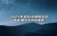 2025年农历1月建房吉日查询,哪几天可以建房 建房吉日查询