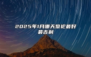 2025年1月哪天祭祀最好最吉利 是祭祀的吉日吗？