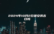 2024年10月2日是安葬吉日吗 是的吉日吗？