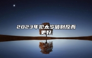 2023年犯太岁破财反而更好 犯太岁影响财运