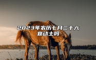 2023年农历七月二十六宜动土吗 ​农历2023年七月廿六能不能动土