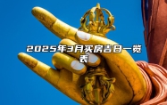 2025年3月买房吉日一览表 买房吉日查询