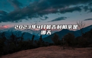 2023年4月最吉利相亲是哪天 是不是相亲的黄道吉日