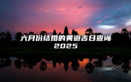 六月份结婚的黄道吉日查询2025 六月份结婚的黄道吉日查询2025年