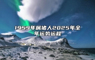 1959年属猪人2025年全年运势运程 59年属猪人2025年每月运势详解