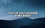 2025年3月24日吉时查询,哪个时辰好 适合的黄道吉日