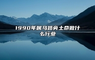 1990年属马路旁土命做什么行业 做什么行业合适