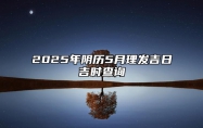 2025年阴历5月理发吉日吉时查询 适合理发吗？