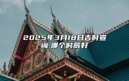 2025年3月18日吉时查询,哪个时辰好 今日黄历查询详解