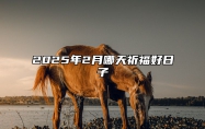 2025年2月哪天祈福好日子 是不是祈福的黄道吉日