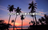 2025年3月哪天扫墓好日子 是扫墓的吉日吗？