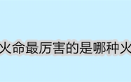 火命最厉害的是哪种火 火命最差的是哪种火